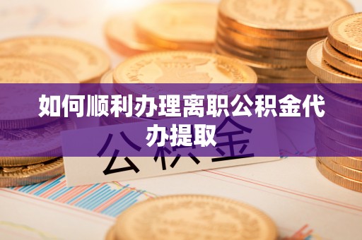 镇巴如何顺利办理离职公积金代办提取