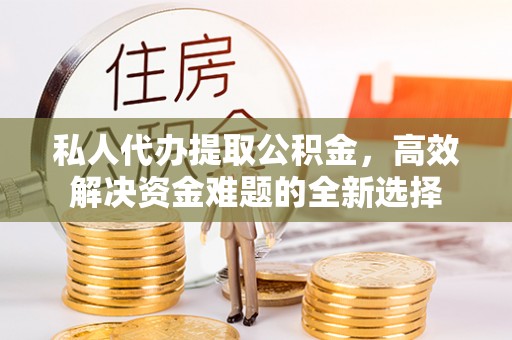 镇巴私人代办提取公积金，高效解决资金难题的全新选择