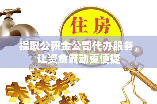 镇巴提取公积金公司代办服务，让资金流动更便捷