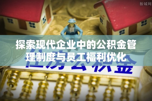 镇巴探索现代企业中的公积金管理制度与员工福利优化