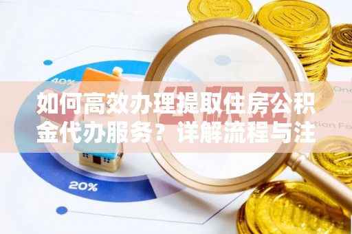 镇巴如何高效办理提取住房公积金代办服务？详解流程与注意事项
