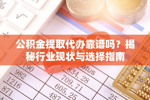 镇巴公积金提取代办靠谱吗？揭秘行业现状与选择指南