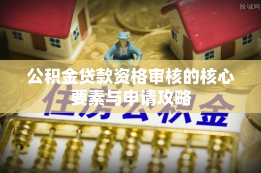 镇巴公积金贷款资格审核的核心要素与申请攻略