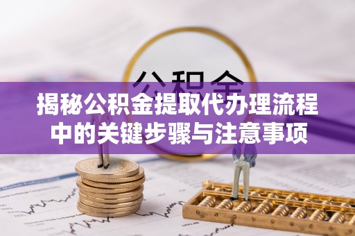 镇巴揭秘公积金提取代办理流程中的关键步骤与注意事项