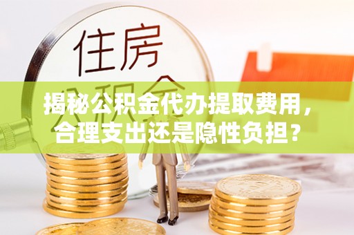 镇巴揭秘公积金代办提取费用，合理支出还是隐性负担？