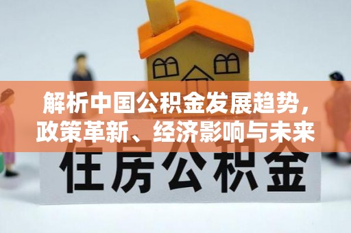 镇巴解析中国公积金发展趋势，政策革新、经济影响与未来展望