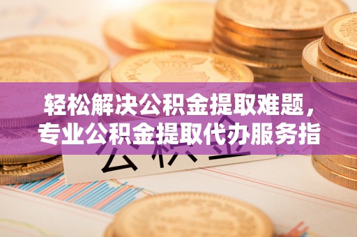 镇巴轻松解决公积金提取难题，专业公积金提取代办服务指南