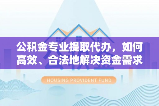 镇巴公积金专业提取代办，如何高效、合法地解决资金需求？