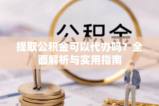 镇巴提取公积金可以代办吗？全面解析与实用指南