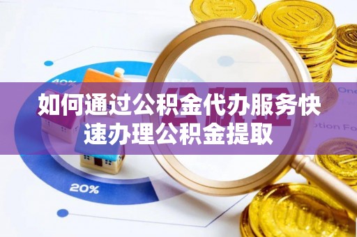 镇巴如何通过公积金代办服务快速办理公积金提取