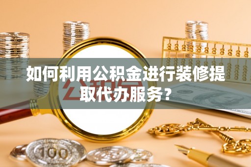 镇巴如何利用公积金进行装修提取代办服务？