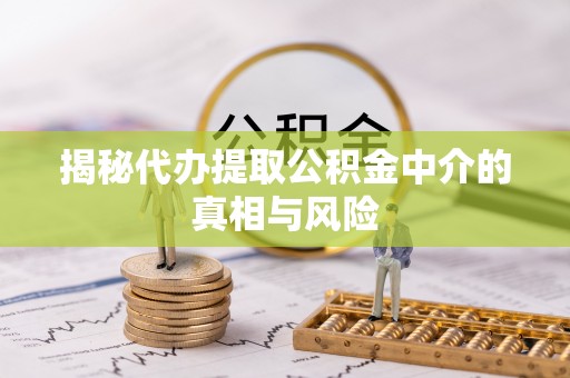 镇巴揭秘代办提取公积金中介的真相与风险