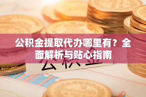 镇巴公积金提取代办哪里有？全面解析与贴心指南