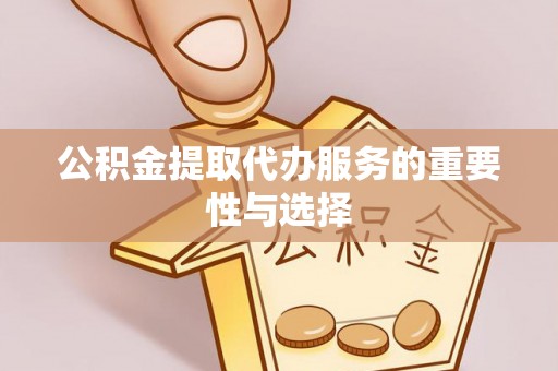 镇巴公积金提取代办服务的重要性与选择