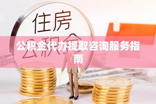 镇巴公积金代办提取咨询服务指南