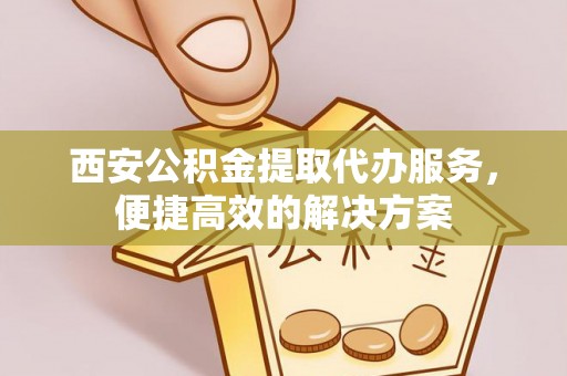 镇巴西安公积金提取代办服务，便捷高效的解决方案