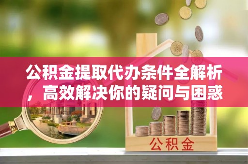 镇巴公积金提取代办条件全解析，高效解决你的疑问与困惑