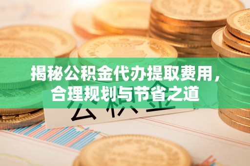 镇巴揭秘公积金代办提取费用，合理规划与节省之道