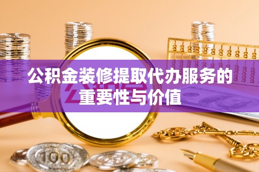 镇巴公积金装修提取代办服务的重要性与价值
