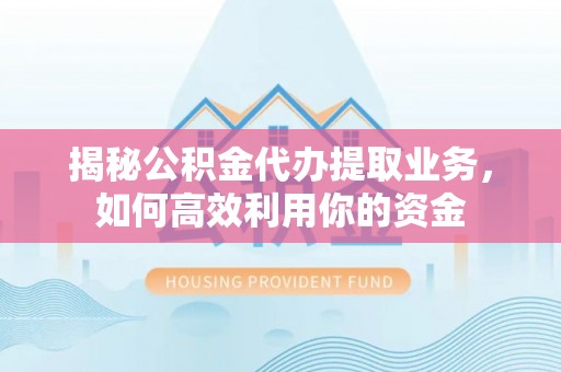 镇巴揭秘公积金代办提取业务，如何高效利用你的资金