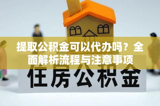 镇巴提取公积金可以代办吗？全面解析流程与注意事项