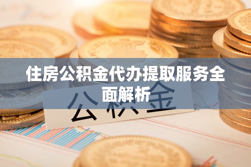 镇巴住房公积金代办提取服务全面解析