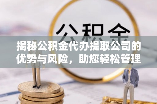 镇巴揭秘公积金代办提取公司的优势与风险，助您轻松管理财务