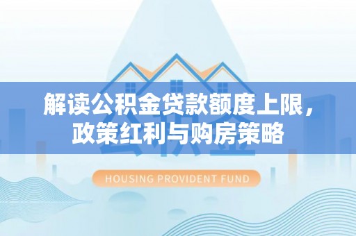 镇巴解读公积金贷款额度上限，政策红利与购房策略