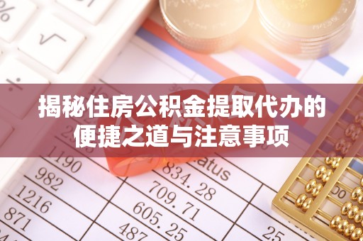 镇巴揭秘住房公积金提取代办的便捷之道与注意事项