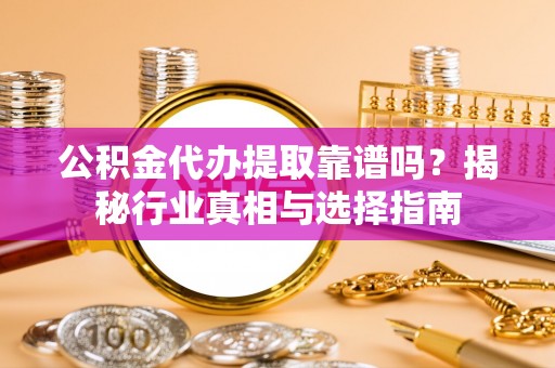 镇巴公积金代办提取靠谱吗？揭秘行业真相与选择指南