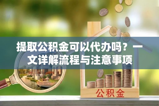 镇巴提取公积金可以代办吗？一文详解流程与注意事项
