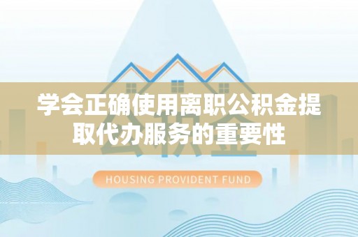 镇巴学会正确使用离职公积金提取代办服务的重要性