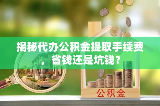 镇巴揭秘代办公积金提取手续费，省钱还是坑钱？