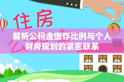 镇巴解析公积金缴存比例与个人财务规划的紧密联系