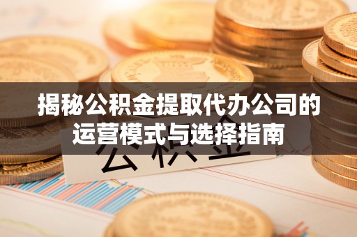 镇巴揭秘公积金提取代办公司的运营模式与选择指南