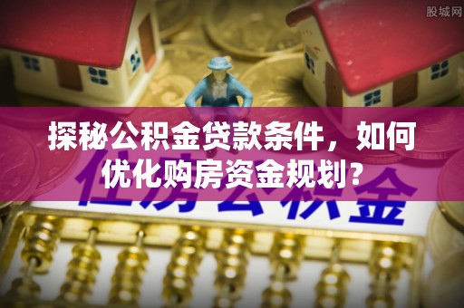 镇巴探秘公积金贷款条件，如何优化购房资金规划？