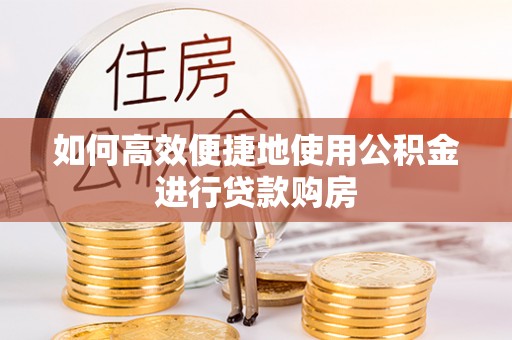 镇巴如何高效便捷地使用公积金进行贷款购房