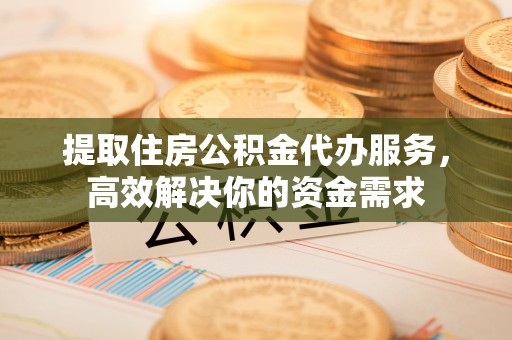 镇巴提取住房公积金代办服务，高效解决你的资金需求