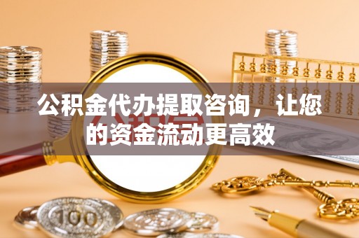 镇巴公积金代办提取咨询，让您的资金流动更高效