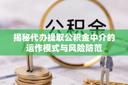 镇巴揭秘代办提取公积金中介的运作模式与风险防范