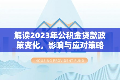 镇巴解读2023年公积金贷款政策变化，影响与应对策略