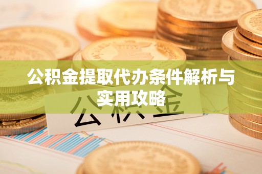镇巴公积金提取代办条件解析与实用攻略