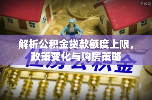 镇巴解析公积金贷款额度上限，政策变化与购房策略