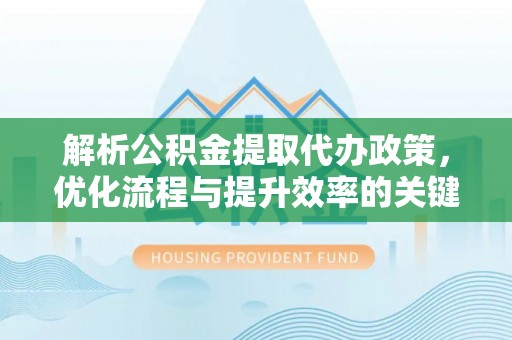 镇巴解析公积金提取代办政策，优化流程与提升效率的关键