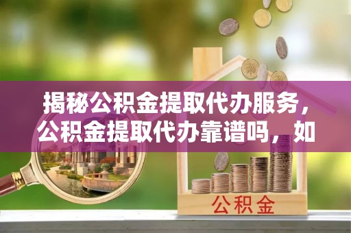 镇巴揭秘公积金提取代办服务，公积金提取代办靠谱吗，如何选择放心渠道？