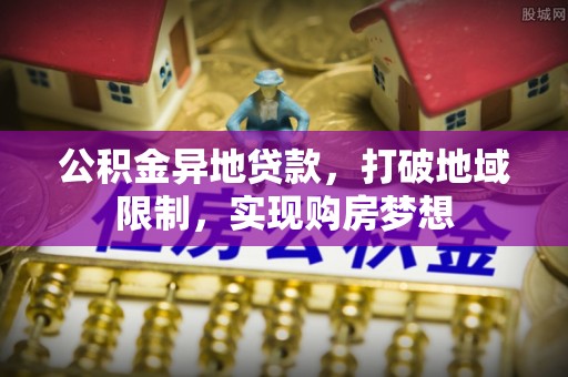 镇巴公积金异地贷款，打破地域限制，实现购房梦想