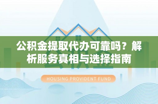 镇巴公积金提取代办可靠吗？解析服务真相与选择指南