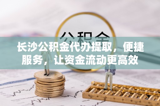 镇巴长沙公积金代办提取，便捷服务，让资金流动更高效