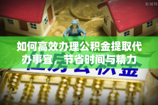 镇巴如何高效办理公积金提取代办事宜，节省时间与精力