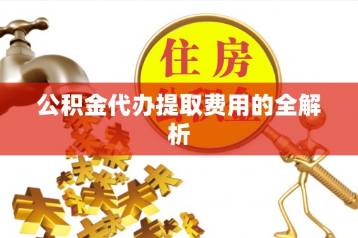 镇巴公积金代办提取费用的全解析